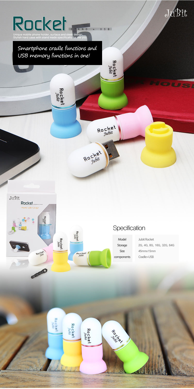 Smartphone cradle functions and USB memory functions in one! Model	Jubit Rocket 		Storage	2G, 4G, 8G, 16G, 32G, 64G		Size	45mmx15mm		components	Cradle+USB		
